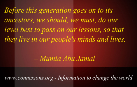 Mumia Abu Jamal: Before this generation goes on to its ancestors, we should, we must, do our leve best to pass on our lessons so that they live on in our people’s minds and lives.