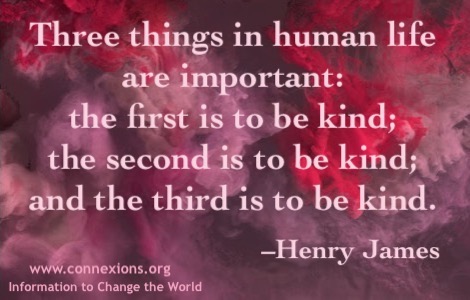 Henry James: Three things in human life are important: the first is to be kind; the second is to be kind; and the third is to be kind.